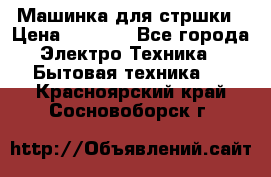 Машинка для стршки › Цена ­ 1 000 - Все города Электро-Техника » Бытовая техника   . Красноярский край,Сосновоборск г.